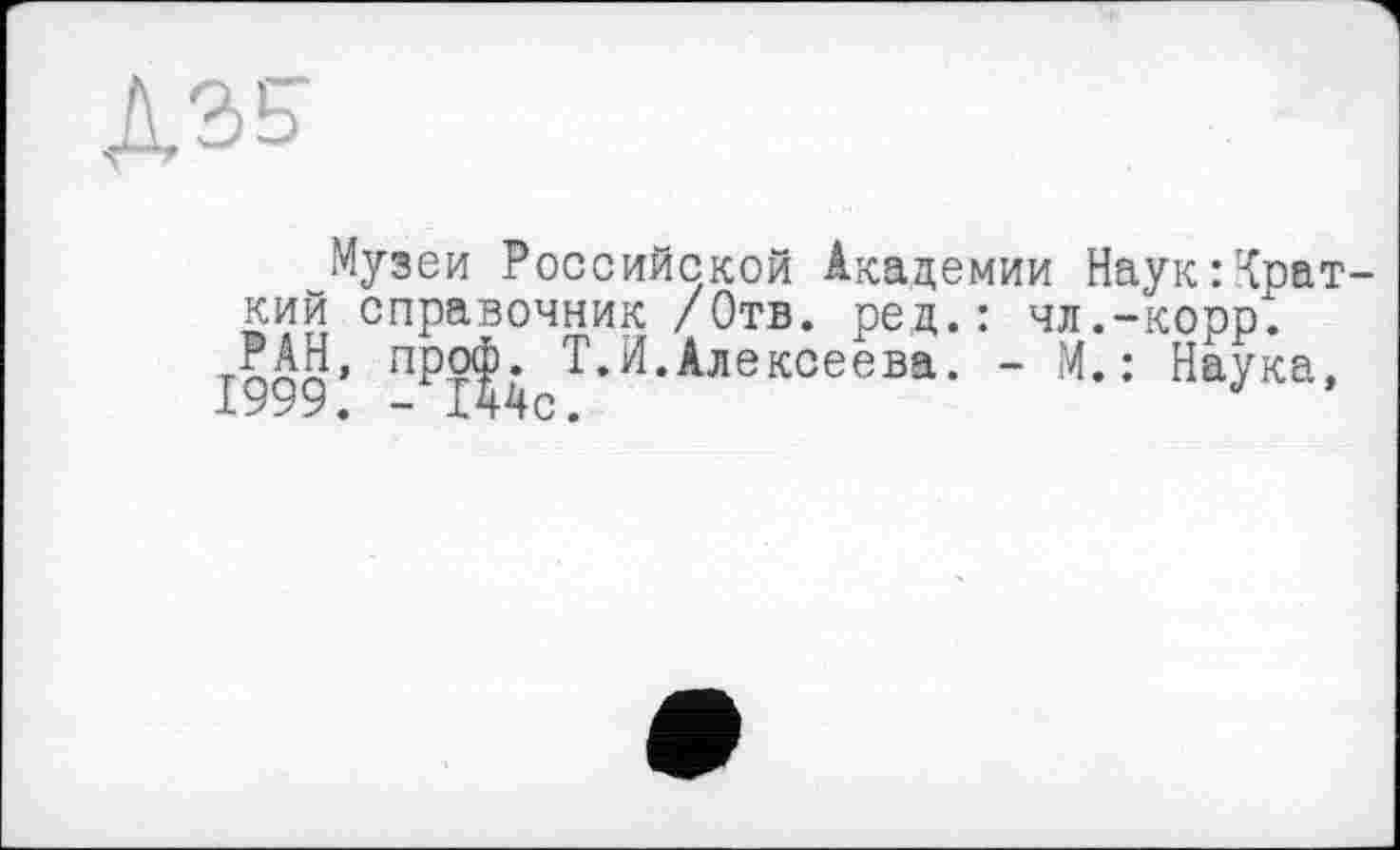 ﻿Музеи Российской Академии Наук:Крат кий справочник /Отв. рец.: чл.-корр.
тпАЙ» лР?Фг Т.Н.Алексеева. - М.: Наука, 1999. - 144с.